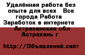 Удалённая работа без опыта для всех - Все города Работа » Заработок в интернете   . Астраханская обл.,Астрахань г.